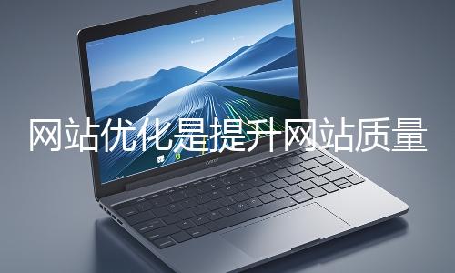 網站優化是提升網站質量與用戶體驗、增強搜索引擎友好性的系統工程
